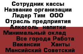 Сотрудник кассы › Название организации ­ Лидер Тим, ООО › Отрасль предприятия ­ Алкоголь, напитки › Минимальный оклад ­ 23 000 - Все города Работа » Вакансии   . Ханты-Мансийский,Советский г.